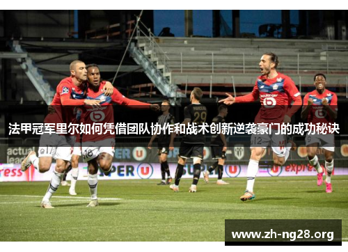 法甲冠军里尔如何凭借团队协作和战术创新逆袭豪门的成功秘诀